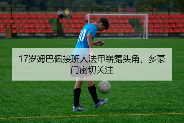 17岁姆巴佩接班人法甲崭露头角，多豪门密切关注